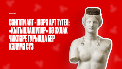 Сәнгати аrt - шәрә арт түгел: «кытыклашулар» вә әхлак чикләре турында бер кәлимә сүз - I